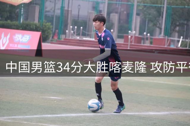 中国男篮34分大胜喀麦隆 攻防平衡成制胜关键