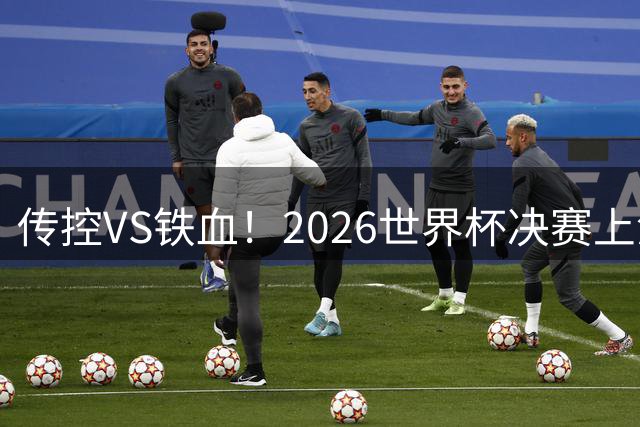 传控VS铁血！2026世界杯决赛上演西阿世纪对决 两大豪门终极较量一触即发