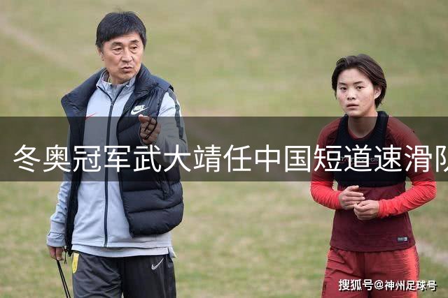 冬奥冠军武大靖任中国短道速滑队新帅