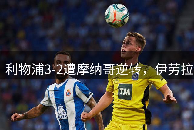 利物浦3-2遭摩纳哥逆转，伊劳拉安菲尔德首秀暴露引援危机