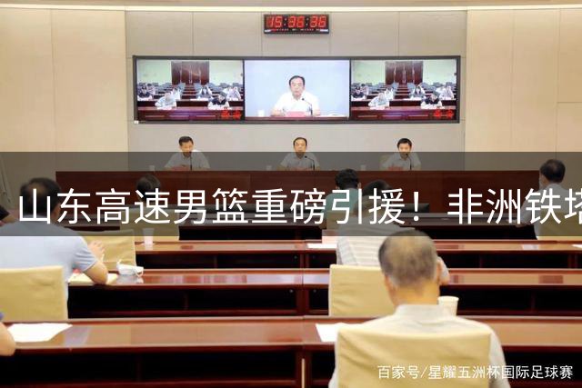 山东高速男篮重磅引援！非洲铁塔法耶空降CBA新赛季