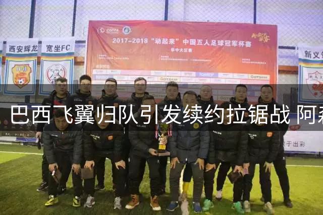 巴西飞翼归队引发续约拉锯战 阿森纳伺机而动 皇马不惜代价挽留核心