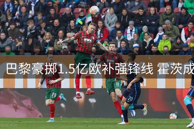 巴黎豪掷1.5亿欧补强锋线 霍茨成今夏第三签