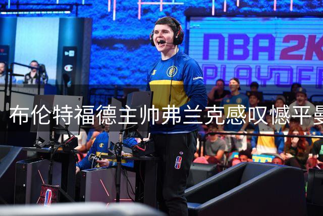 布伦特福德主帅弗兰克感叹憾平曼联难以置信