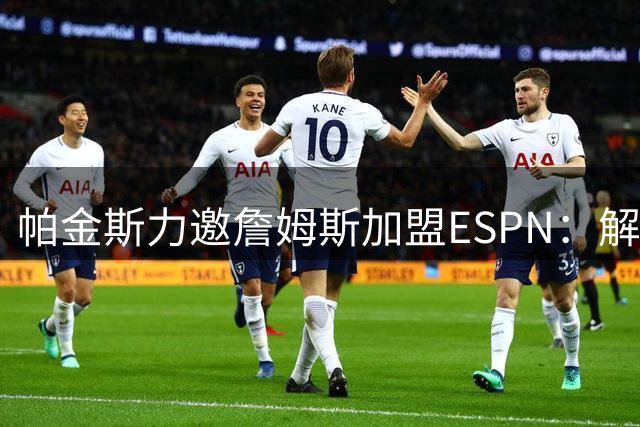 帕金斯力邀詹姆斯加盟ESPN：解说薪酬远超NBA老将底薪