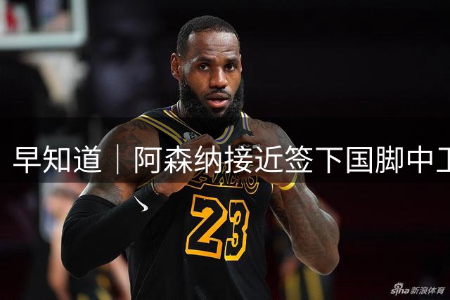 早知道｜阿森纳接近签下国脚中卫孔萨