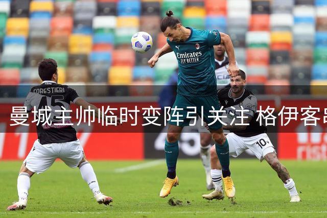 曼城主帅临时变阵引关注 格伊客串中场或为引援施压
