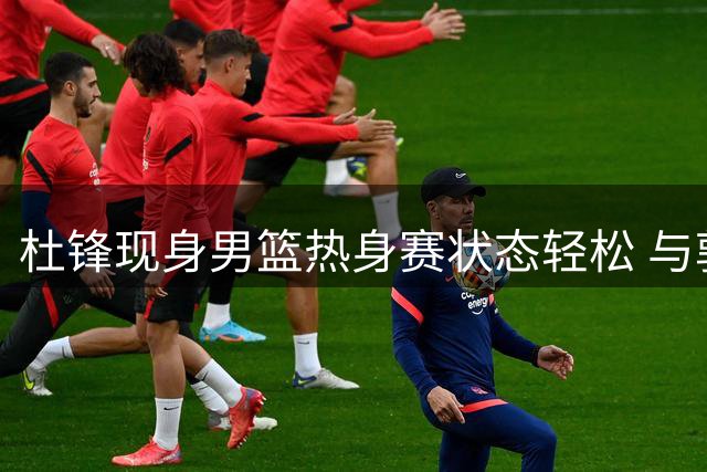 杜锋现身男篮热身赛状态轻松 与郭士强热聊关爱弟子