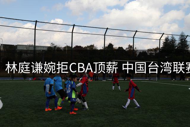 林庭谦婉拒CBA顶薪 中国台湾联赛开出天价合约
