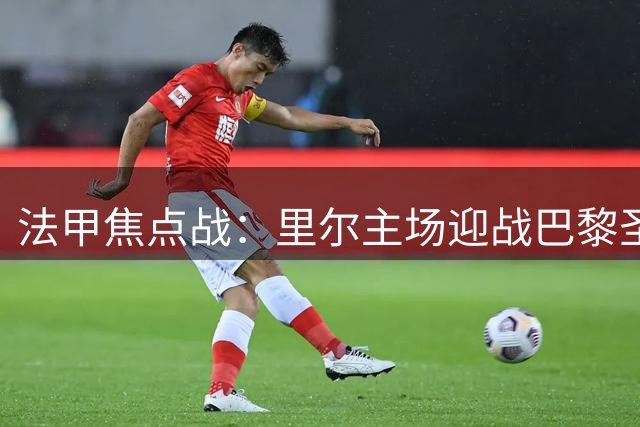 法甲焦点战：里尔主场迎战巴黎圣日耳曼