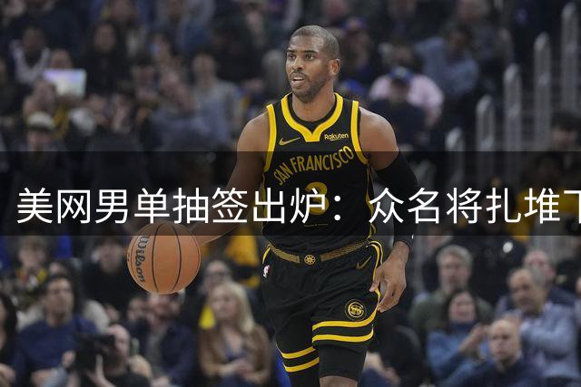 美网男单抽签出炉：众名将扎堆下半区 德约阿卡狭路相逢