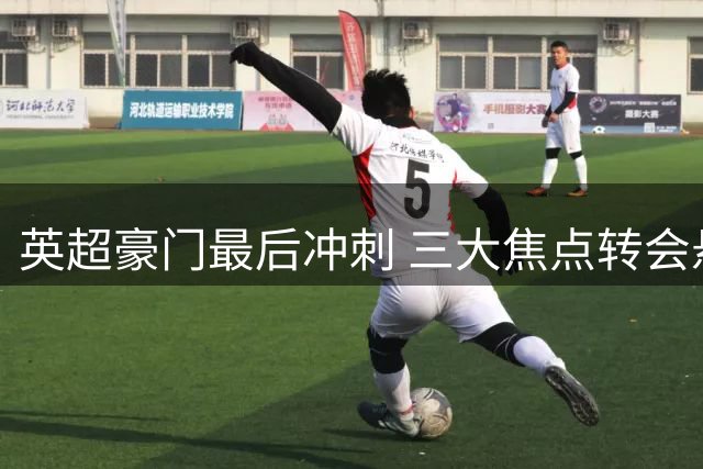 英超豪门最后冲刺 三大焦点转会悬念待解