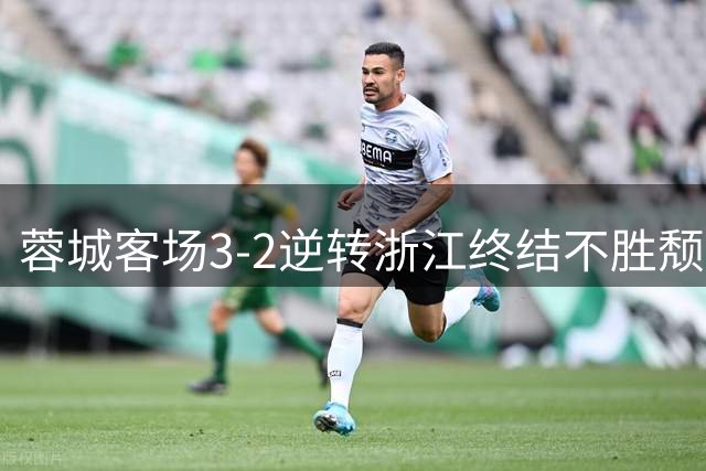 蓉城客场3-2逆转浙江终结不胜颓势 拜合拉木补时绝杀建功