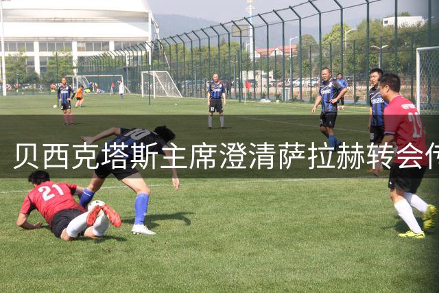 贝西克塔斯主席澄清萨拉赫转会传闻真相