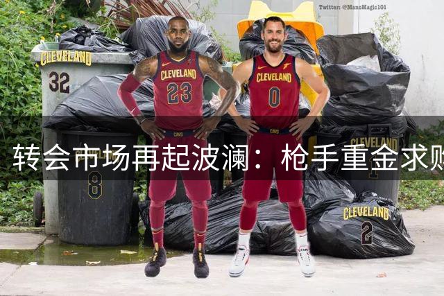 转会市场再起波澜：枪手重金求购阿尔瓦雷斯遭拒，巴萨引援陷僵局