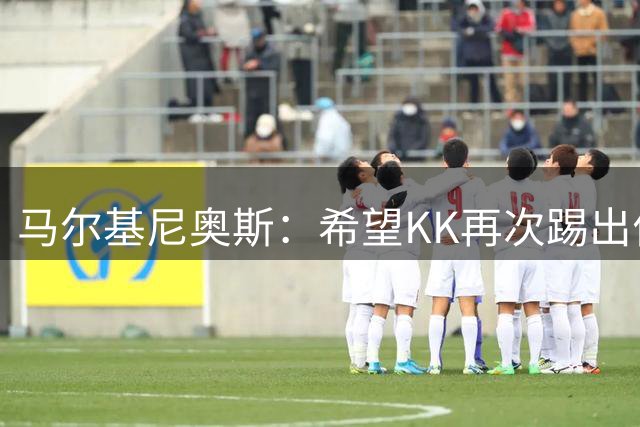 马尔基尼奥斯：希望KK再次踢出伟大赛季；三冠王是我们的目标