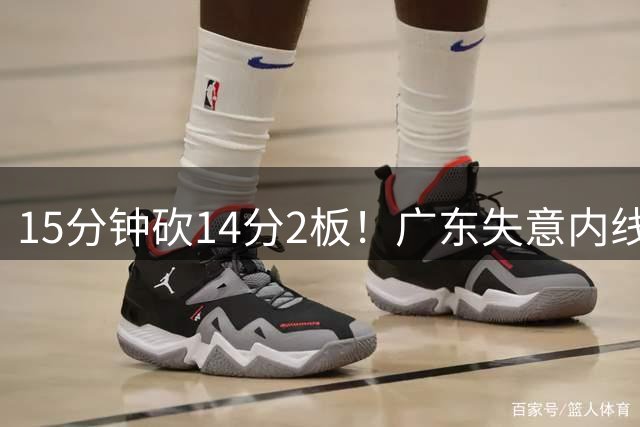 15分钟砍14分2板！广东失意内线低调崛起，未来有望成为男篮主力
