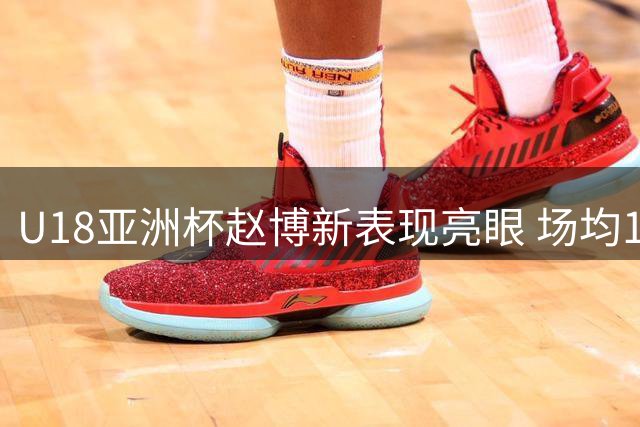 U18亚洲杯赵博新表现亮眼 场均10+8展现高效数据